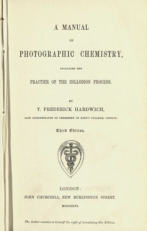 A Manual of Photographic Chemistry, Including the Practice of the Collodion Process. By T. Frederick Hardwich, late demonstrator of chemistry in King’s College, London. Third Edition, 1856 (St Andrews copy at s TR210.H2) 