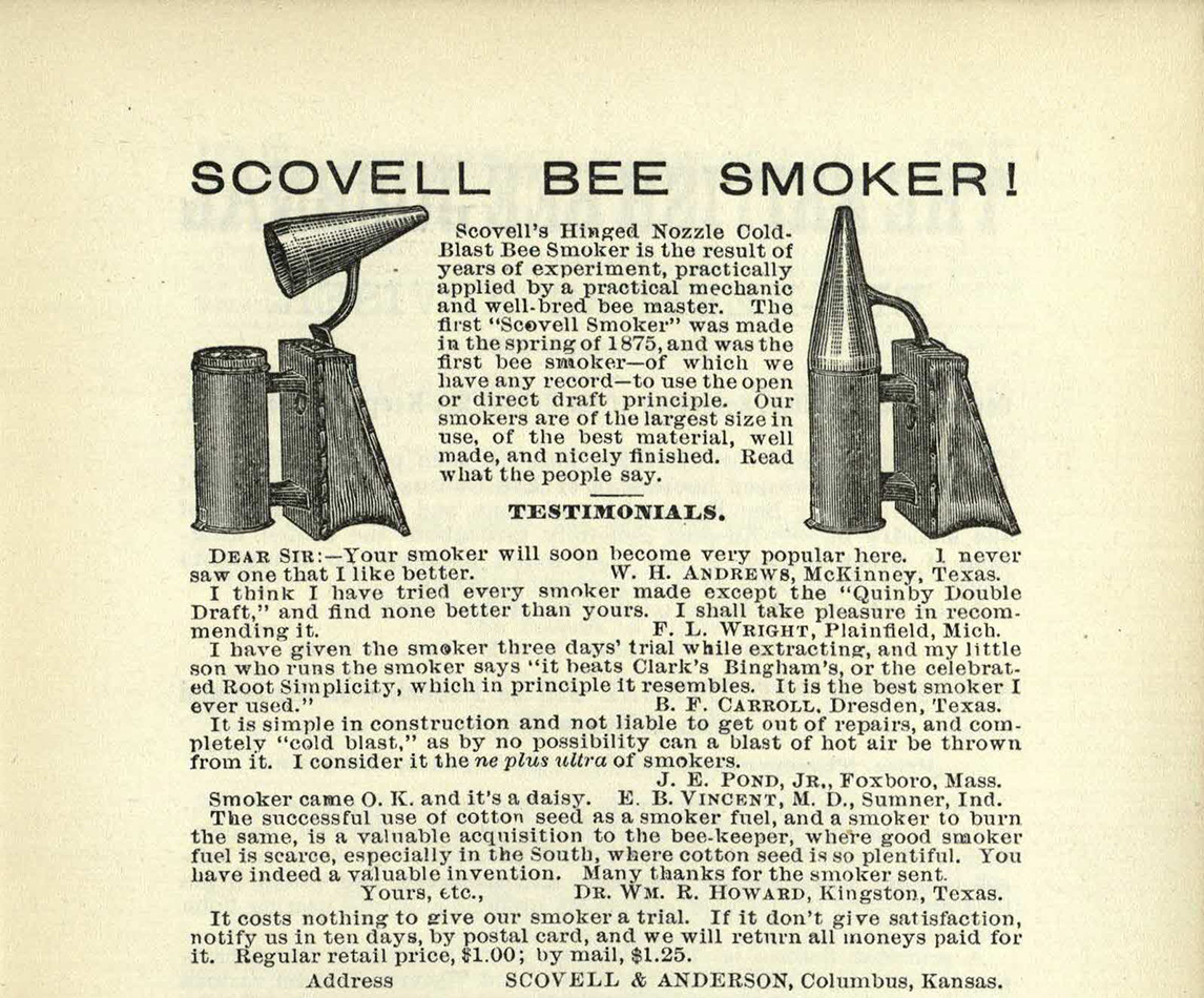 BevSF523.C6 Advertisement for the Scovell Bee Smoker, with Testimonials, by Scovell and Anderson. “It costs nothing to give our smoker a trial. If it don’t give satisfaction, notify us in ten days, by postal card, and we will return all moneys paid for it.”